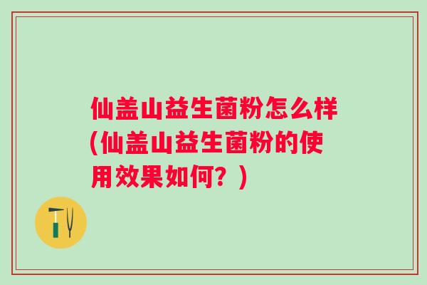 仙盖山益生菌粉怎么样(仙盖山益生菌粉的使用效果如何?) 仙盖山益生菌粉怎么样(仙盖山益生菌粉的使用效果如何?)