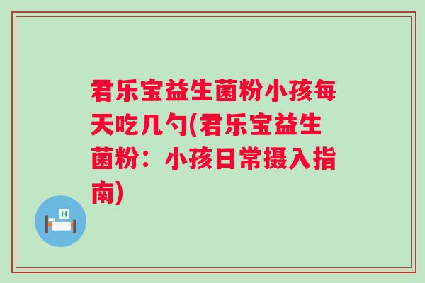 君乐宝益生菌粉小孩每天吃几勺(君乐宝益生菌粉:小孩日常摄入指南) 君乐宝益生菌粉小孩每天吃几勺(君乐宝益生菌粉:小孩日常摄入指南)