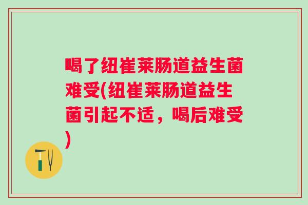 喝了纽崔莱肠道益生菌难受(纽崔莱肠道益生菌引起不适,喝后难受) 喝了纽崔莱肠道益生菌难受(纽崔莱肠道益生菌引起不适,喝后难受)