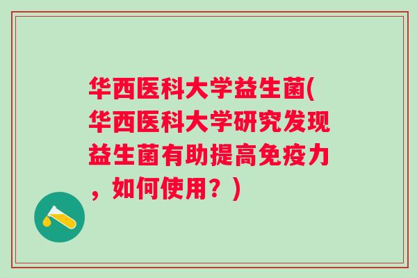 华西医科大学益生菌(华西医科大学研究发现益生菌有助提高力,如何使用?) 华西医科大学益生菌(华西医科大学研究发现益生菌有助提高力,如何使用?)