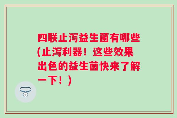 四联止泻益生菌有哪些(止泻利器！这些效果出色的益生菌快来了解一下！)