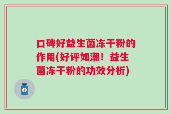 口碑好益生菌冻干粉的作用(好评如潮！益生菌冻干粉的功效分析)