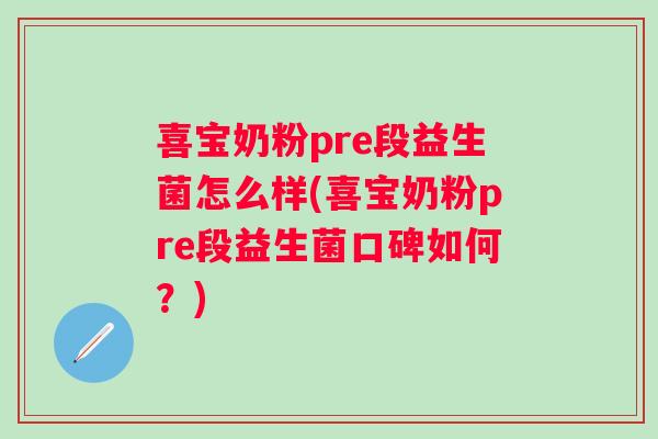 喜宝奶粉pre段益生菌怎么样(喜宝奶粉pre段益生菌口碑如何？)
