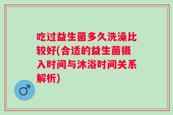 吃过益生菌多久洗澡比较好(合适的益生菌摄入时间与沐浴时间关系解析)