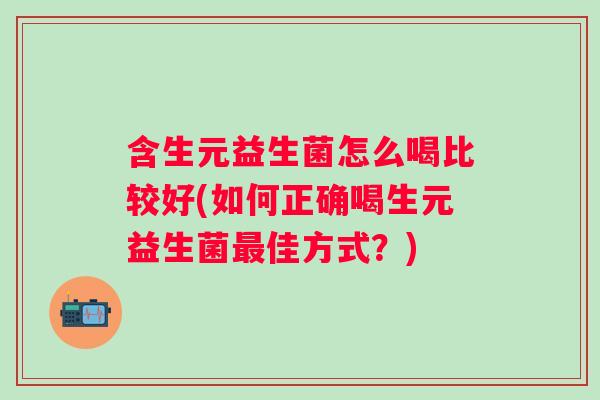 含生元益生菌怎么喝比较好(如何正确喝生元益生菌佳方式？)