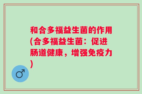 和合多福益生菌的作用(合多福益生菌:促进肠道健康,增强力) 和合多福益生菌的作用(合多福益生菌:促进肠道健康,增强力)