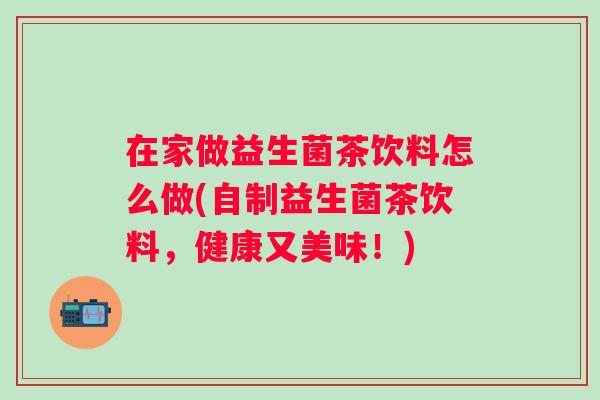 在家做益生菌茶饮料怎么做(自制益生菌茶饮料，健康又美味！)
