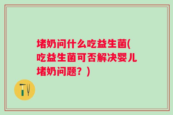 堵奶问什么吃益生菌(吃益生菌可否解决婴儿堵奶问题?) 堵奶问什么吃益生菌(吃益生菌可否解决婴儿堵奶问题?)