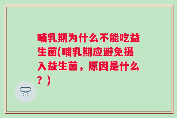 哺乳期为什么不能吃益生菌(哺乳期应避免摄入益生菌，原因是什么？)