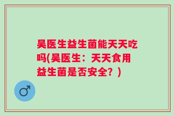 吴医生益生菌能天天吃吗(吴医生：天天食用益生菌是否安全？)