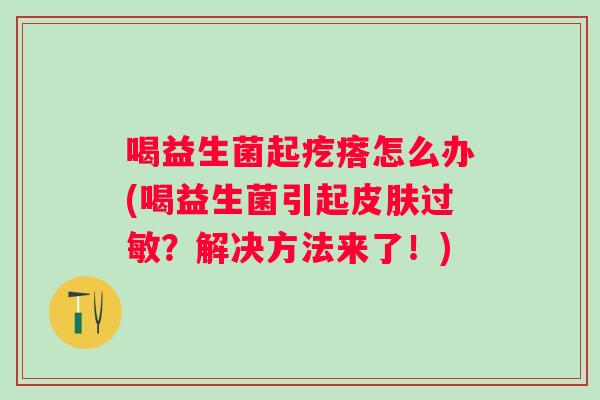 喝益生菌起疙瘩怎么办(喝益生菌引起？解决方法来了！)