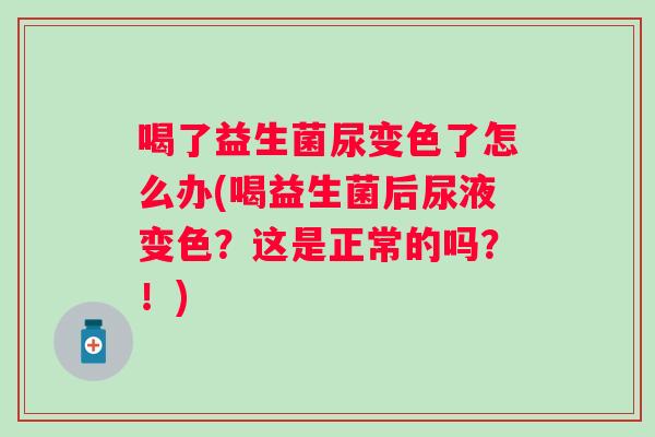 喝了益生菌尿变色了怎么办(喝益生菌后尿液变色？这是正常的吗？！)