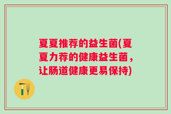 夏夏推荐的益生菌(夏夏力荐的健康益生菌，让肠道健康更易保持)