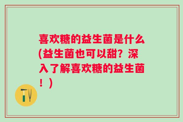 喜欢糖的益生菌是什么(益生菌也可以甜？深入了解喜欢糖的益生菌！)