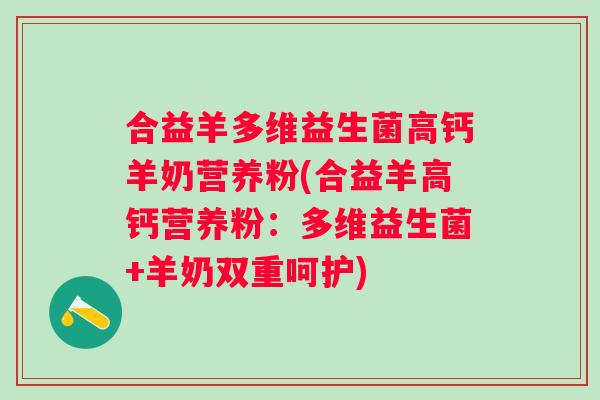 合益羊多维益生菌高钙羊奶营养粉(合益羊高钙营养粉:多维益生菌+羊奶双重呵护) 合益羊多维益生菌高钙羊奶营养粉(合益羊高钙营养粉:多维益生菌+羊奶双重呵护)