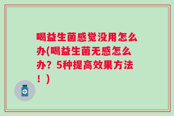喝益生菌感觉没用怎么办(喝益生菌无感怎么办？5种提高效果方法！)
