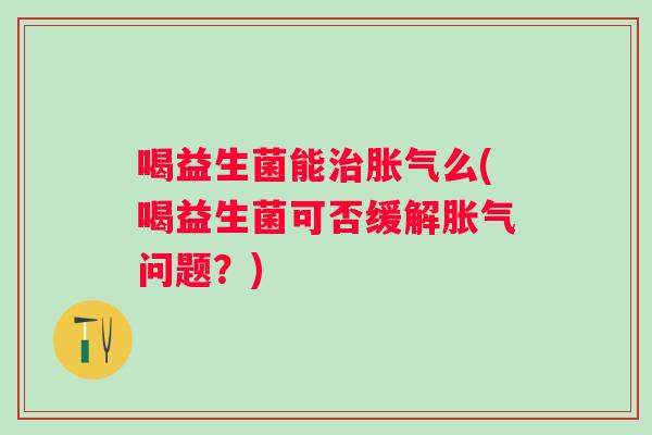 喝益生菌能么(喝益生菌可否缓解问题?) 喝益生菌能么(喝益生菌可否缓解问题?)