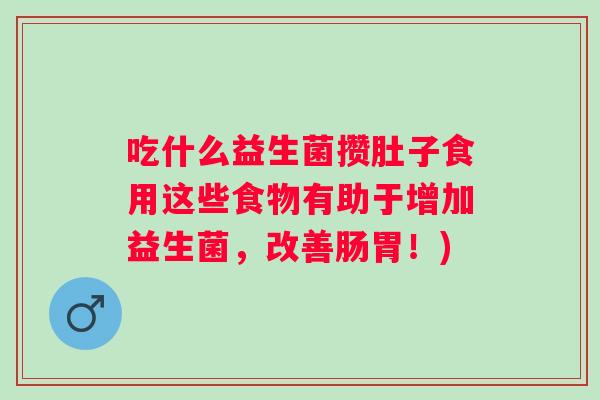 吃什么益生菌攒肚子食用这些食物有助于增加益生菌,改善肠胃!) 吃什么益生菌攒肚子食用这些食物有助于增加益生菌,改善肠胃!)