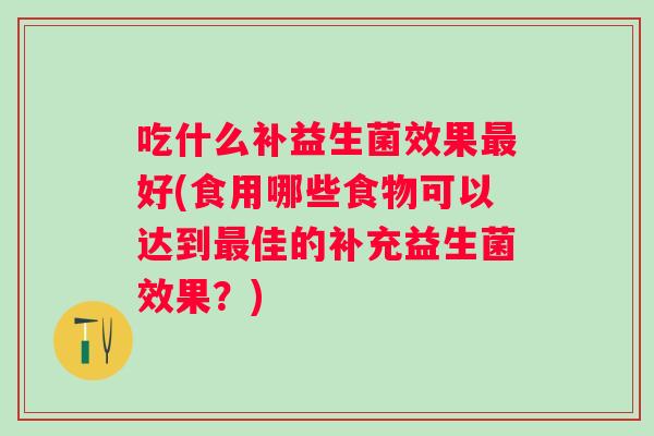 吃什么补益生菌效果好(食用哪些食物可以达到佳的补充益生菌效果？)