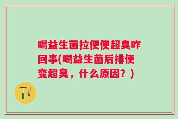 喝益生菌拉便便超臭咋回事(喝益生菌后排便变超臭,什么原因?) 喝益生菌拉便便超臭咋回事(喝益生菌后排便变超臭,什么原因?)