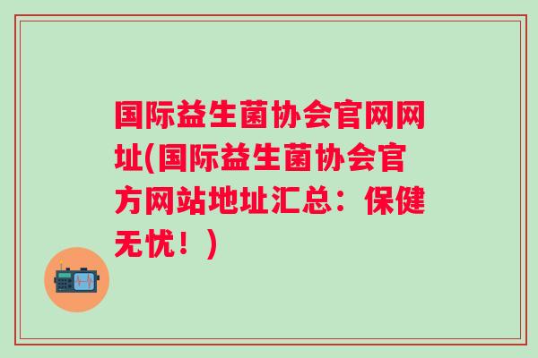 国际益生菌协会官网网址(国际益生菌协会官方网站地址汇总:保健无忧!) 国际益生菌协会官网网址(国际益生菌协会官方网站地址汇总:保健无忧!)