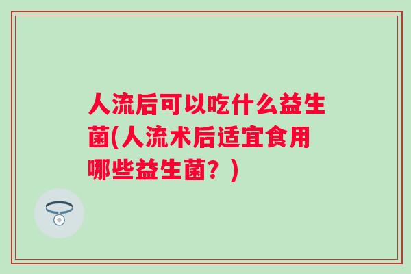 人流后可以吃什么益生菌(人流术后适宜食用哪些益生菌？)