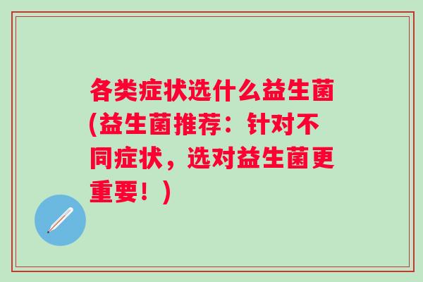 各类症状选什么益生菌(益生菌推荐：针对不同症状，选对益生菌更重要！)