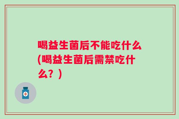喝益生菌后不能吃什么(喝益生菌后需禁吃什么?) 喝益生菌后不能吃什么(喝益生菌后需禁吃什么?)