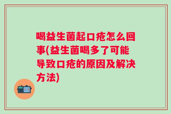 喝益生菌起口疮怎么回事(益生菌喝多了可能导致口疮的原因及解决方法)