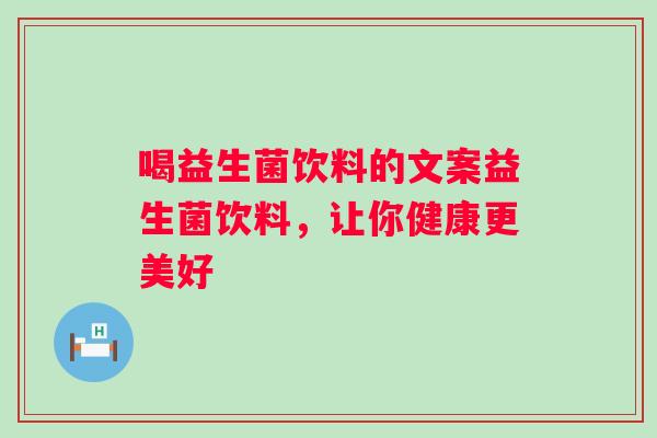 喝益生菌饮料的文案益生菌饮料，让你健康更美好