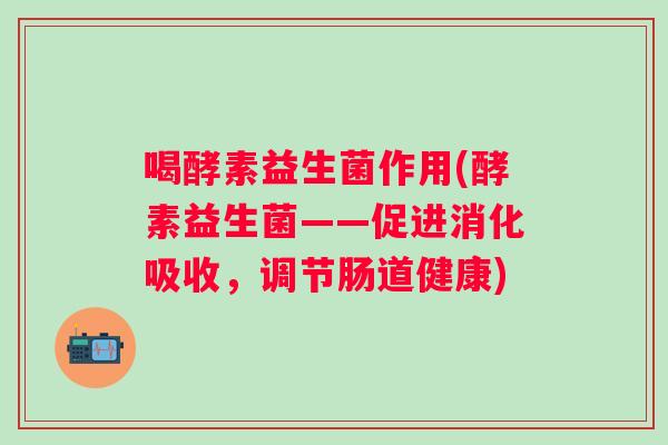 喝酵素益生菌作用(酵素益生菌——促进消化吸收，调节肠道健康)