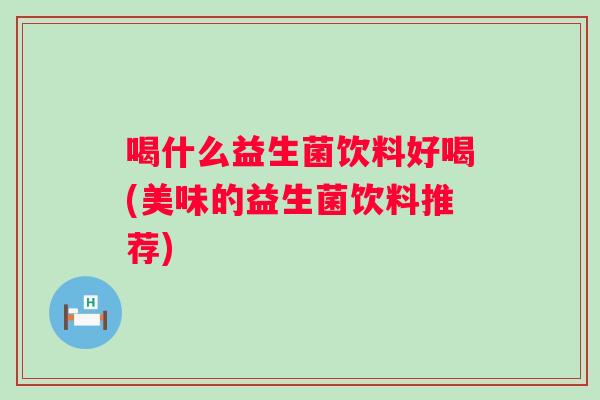 喝什么益生菌饮料好喝(美味的益生菌饮料推荐)