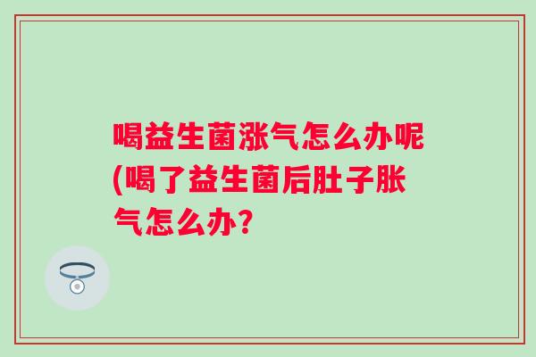 喝益生菌涨气怎么办呢(喝了益生菌后肚子怎么办? 喝益生菌涨气怎么办呢(喝了益生菌后肚子怎么办?