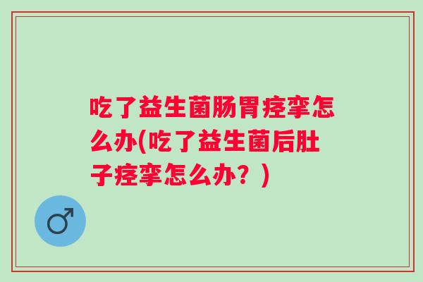 吃了益生菌肠胃痉挛怎么办(吃了益生菌后肚子痉挛怎么办？)