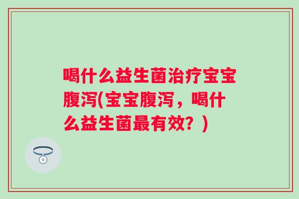 喝什么益生菌宝宝(宝宝,喝什么益生菌有效?) 喝什么益生菌宝宝(宝宝,喝什么益生菌有效?)