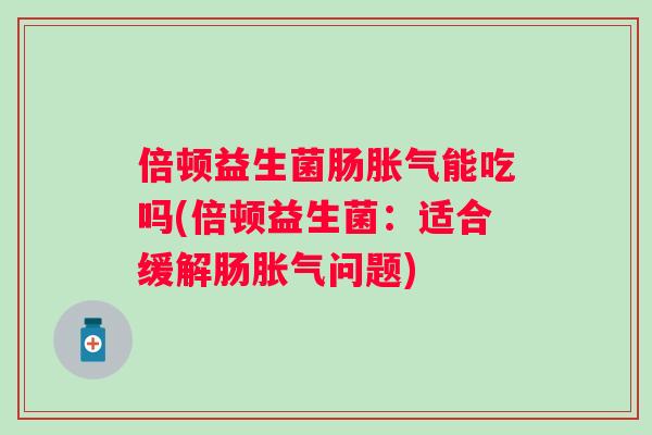 倍顿益生菌肠能吃吗(倍顿益生菌：适合缓解肠问题)