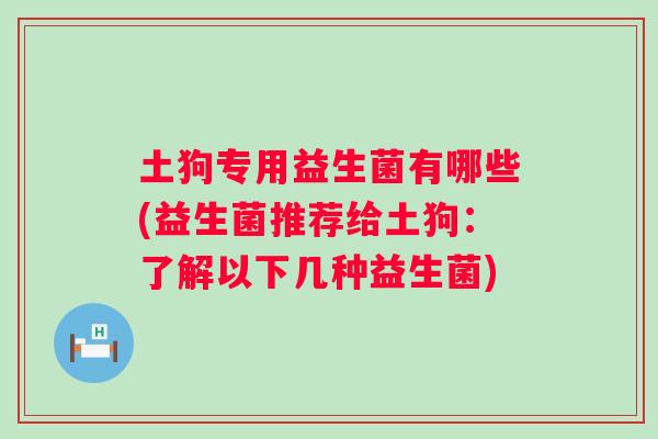 土狗专用益生菌有哪些(益生菌推荐给土狗：了解以下几种益生菌)