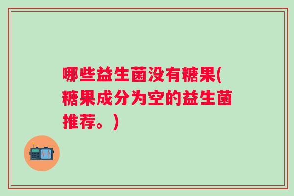 哪些益生菌没有糖果(糖果成分为空的益生菌推荐。)