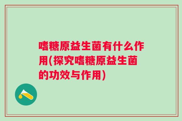 嗜糖原益生菌有什么作用(探究嗜糖原益生菌的功效与作用) 嗜糖原益生菌有什么作用(探究嗜糖原益生菌的功效与作用)