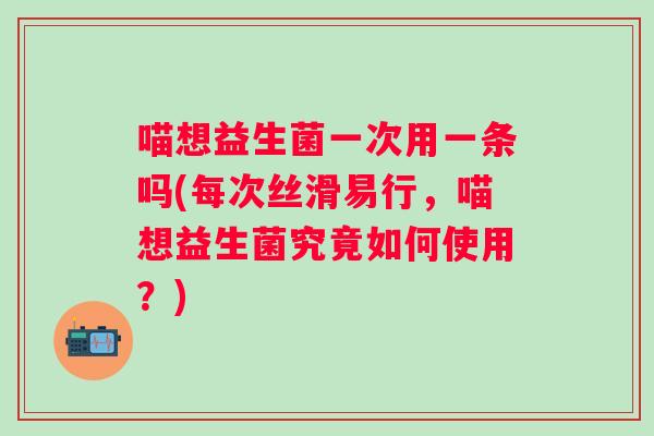 喵想益生菌一次用一条吗(每次丝滑易行，喵想益生菌究竟如何使用？)