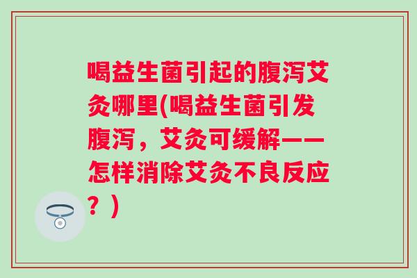 喝益生菌引起的艾灸哪里(喝益生菌引发,艾灸可缓解——怎样消除艾灸不良反应?) 喝益生菌引起的艾灸哪里(喝益生菌引发,艾灸可缓解——怎样消除艾灸不良反应?)