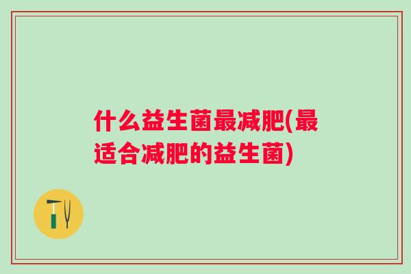 什么益生菌(适合的益生菌) 什么益生菌(适合的益生菌)
