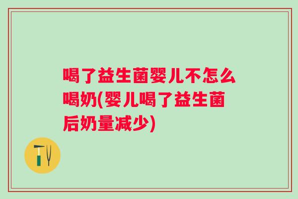喝了益生菌婴儿不怎么喝奶(婴儿喝了益生菌后奶量减少) 喝了益生菌婴儿不怎么喝奶(婴儿喝了益生菌后奶量减少)