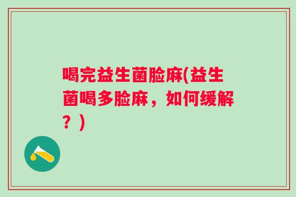 喝完益生菌脸麻(益生菌喝多脸麻,如何缓解?) 喝完益生菌脸麻(益生菌喝多脸麻,如何缓解?)