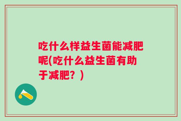 吃什么样益生菌能呢(吃什么益生菌有助于?) 吃什么样益生菌能呢(吃什么益生菌有助于?)