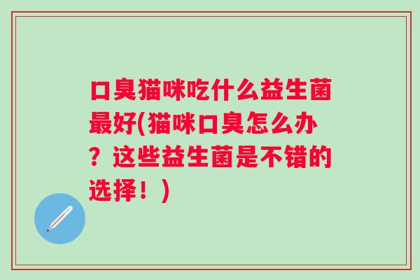 猫咪吃什么益生菌好(猫咪怎么办?这些益生菌是不错的选择!) 猫咪吃什么益生菌好(猫咪怎么办?这些益生菌是不错的选择!)