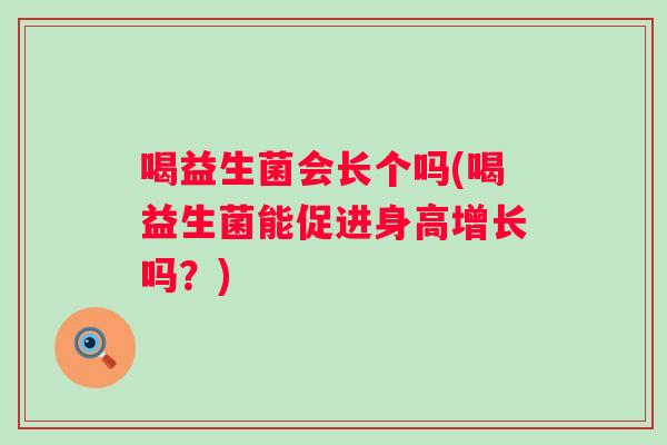喝益生菌会长个吗(喝益生菌能促进身高增长吗?) 喝益生菌会长个吗(喝益生菌能促进身高增长吗?)