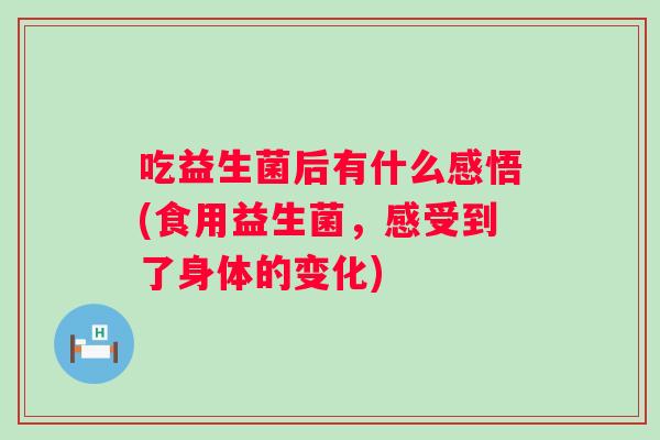 吃益生菌后有什么感悟(食用益生菌，感受到了身体的变化)