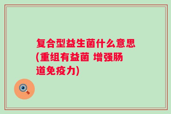 复合型益生菌什么意思(重组有益菌 增强肠道力)