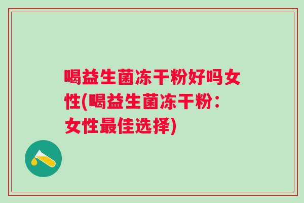 喝益生菌冻干粉好吗女性(喝益生菌冻干粉:女性佳选择) 喝益生菌冻干粉好吗女性(喝益生菌冻干粉:女性佳选择)